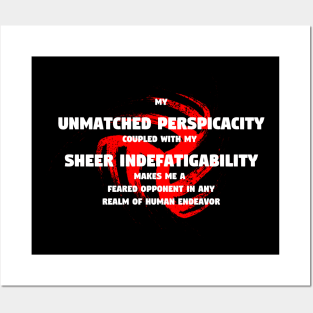 My unmatched perspicacity coupled with my sheer indefatigability makes me a feared opponent in any realm of human endeavor Posters and Art